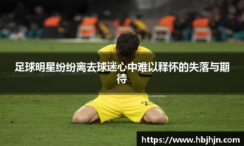 足球明星纷纷离去球迷心中难以释怀的失落与期待